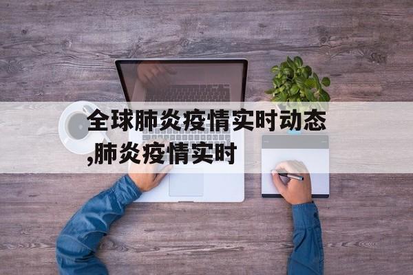 全球肺炎疫情实时动态,肺炎疫情实时