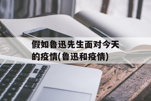 假如鲁迅先生面对今天的疫情(鲁迅和疫情)