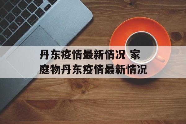 丹东疫情最新情况 家庭物丹东疫情最新情况