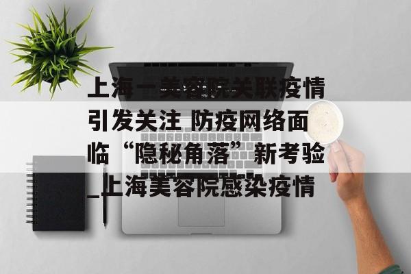 上海一美容院关联疫情引发关注 防疫网络面临“隐秘角落”新考验_上海美容院感染疫情