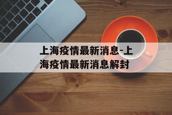 上海疫情最新消息-上海疫情最新消息解封