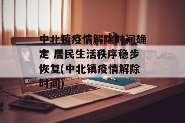 中北镇疫情解除时间确定 居民生活秩序稳步恢复(中北镇疫情解除时间) 中北镇疫情解除时间确定 居民生活秩序稳步恢复(中北镇疫情解除时间)
