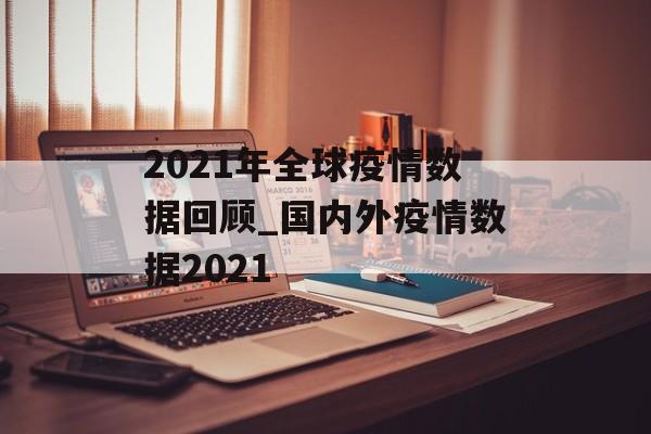 2021年全球疫情数据回顾_国内外疫情数据2021 2021年全球疫情数据回顾_国内外疫情数据2021
