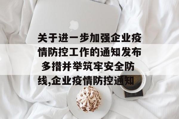 关于进一步加强企业疫情防控工作的通知发布 多措并举筑牢安全防线,企业疫情防控通知