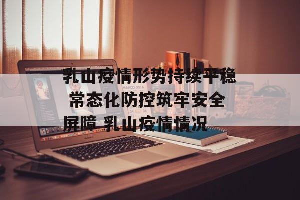 乳山疫情形势持续平稳 常态化防控筑牢安全屏障 乳山疫情情况