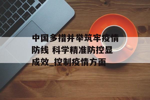 中国多措并举筑牢疫情防线 科学精准防控显成效_控制疫情方面 中国多措并举筑牢疫情防线 科学精准防控显成效_控制疫情方面