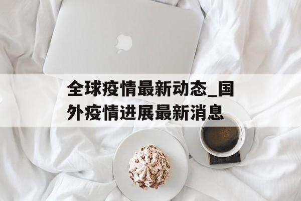 全球疫情最新动态_国外疫情进展最新消息