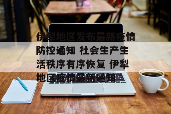 伊犁地区发布最新疫情防控通知 社会生产生活秩序有序恢复 伊犁地区疫情最新通知