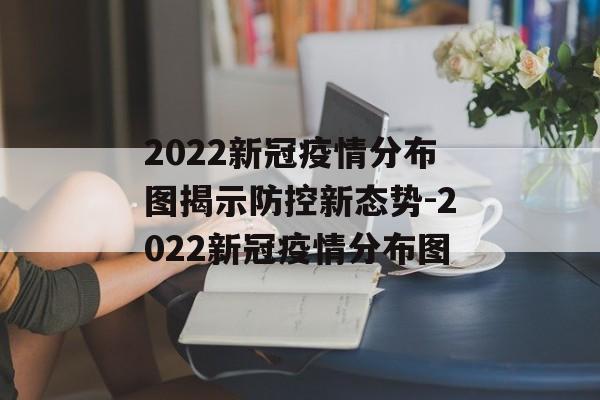2022新冠疫情分布图揭示防控新态势-2022新冠疫情分布图 2022新冠疫情分布图揭示防控新态势-2022新冠疫情分布图