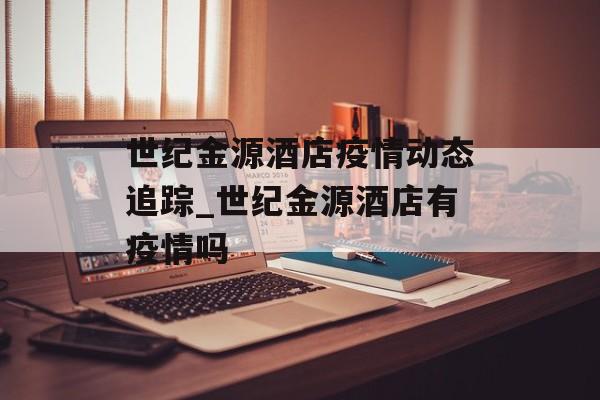 世纪金源酒店疫情动态追踪_世纪金源酒店有疫情吗 世纪金源酒店疫情动态追踪_世纪金源酒店有疫情吗