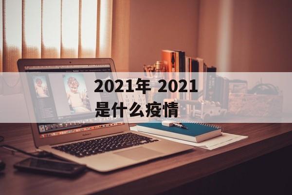 2021年 2021是什么疫情 2021年 2021是什么疫情
