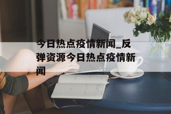 今日热点疫情新闻_反弹资源今日热点疫情新闻