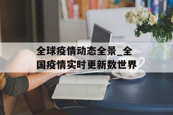 全球疫情动态全景_全国疫情实时更新数世界 全球疫情动态全景_全国疫情实时更新数世界
