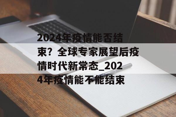 2024年疫情能否结束？全球专家展望后疫情时代新常态_2024年疫情能不能结束