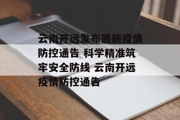 云南开远发布最新疫情防控通告 科学精准筑牢安全防线 云南开远疫情防控通告