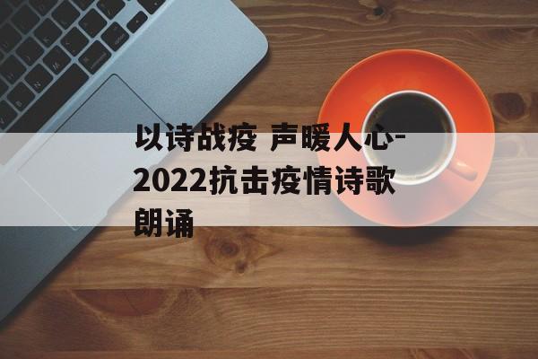 以诗战疫 声暖人心-2022抗击疫情诗歌朗诵