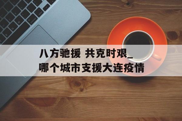 八方驰援 共克时艰_哪个城市支援大连疫情