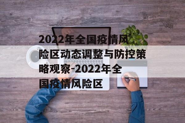 2022年全国疫情风险区动态调整与防控策略观察-2022年全国疫情风险区
