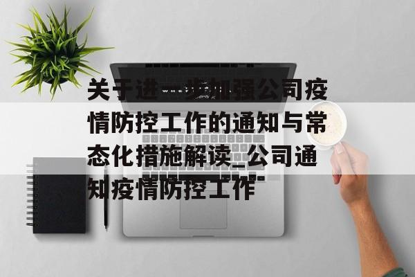 关于进一步加强公司疫情防控工作的通知与常态化措施解读_公司通知疫情防控工作