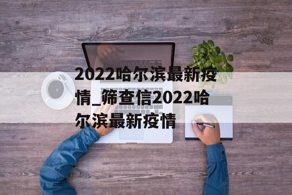 2022哈尔滨最新疫情_筛查信2022哈尔滨最新疫情