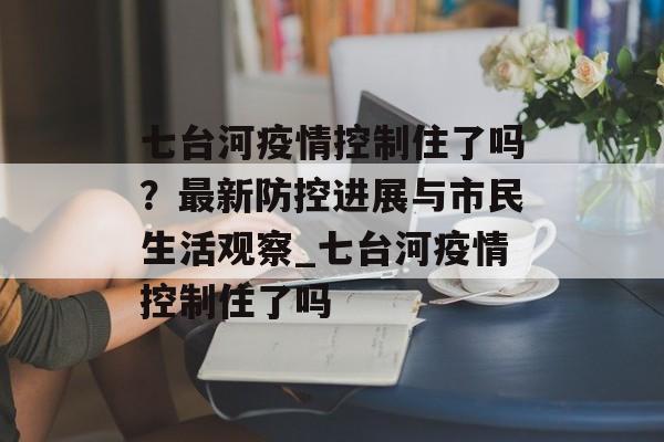 七台河疫情控制住了吗？最新防控进展与市民生活观察_七台河疫情控制住了吗