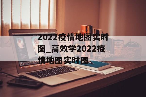 2022疫情地图实时图_高效学2022疫情地图实时图