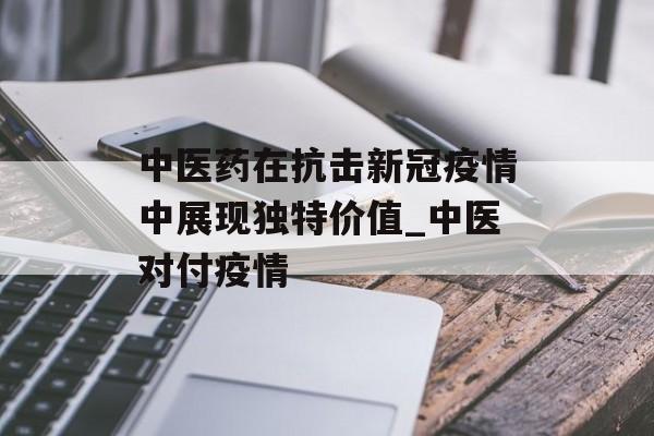 中医药在抗击新冠疫情中展现独特价值_中医对付疫情