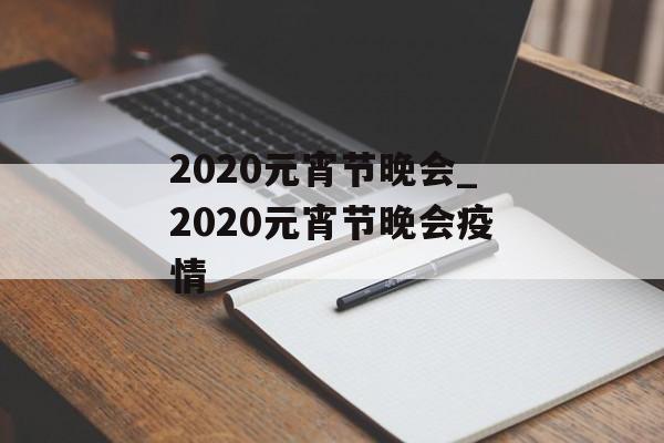 2020元宵节晚会_2020元宵节晚会疫情