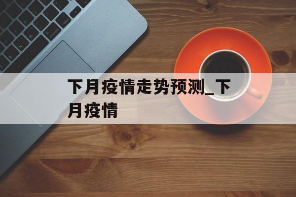 下月疫情走势预测_下月疫情