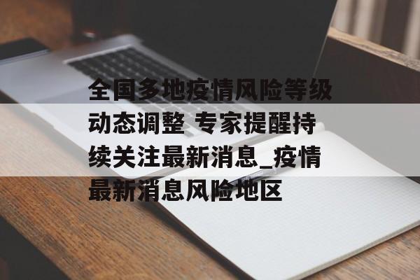 全国多地疫情风险等级动态调整 专家提醒持续关注最新消息_疫情最新消息风险地区