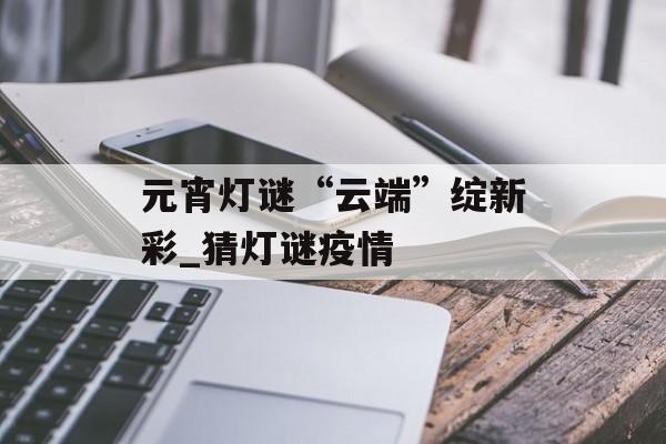 元宵灯谜“云端”绽新彩_猜灯谜疫情