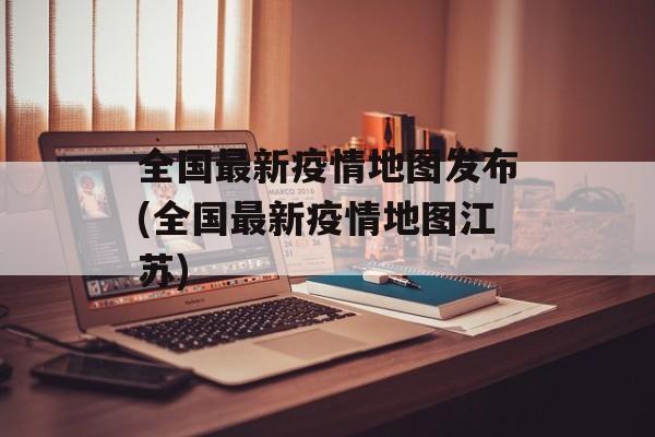 全国最新疫情地图发布(全国最新疫情地图江苏)