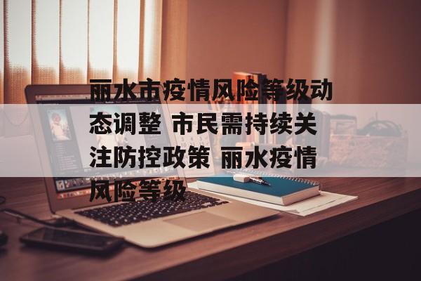 丽水市疫情风险等级动态调整 市民需持续关注防控政策 丽水疫情风险等级