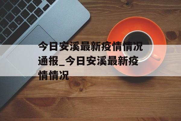 今日安溪最新疫情情况通报_今日安溪最新疫情情况