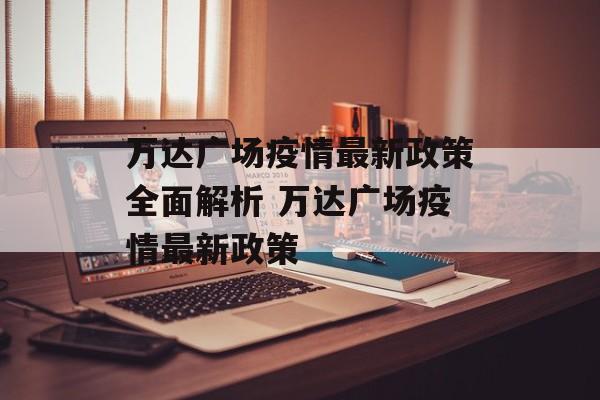 万达广场疫情最新政策全面解析 万达广场疫情最新政策