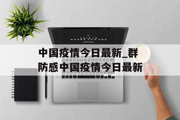 中国疫情今日最新_群防感中国疫情今日最新