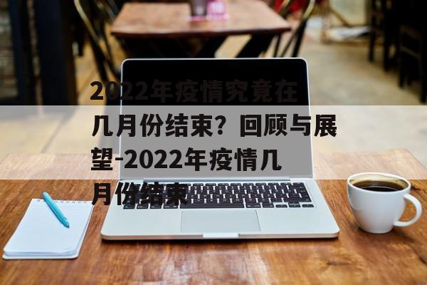 2022年疫情究竟在几月份结束？回顾与展望-2022年疫情几月份结束