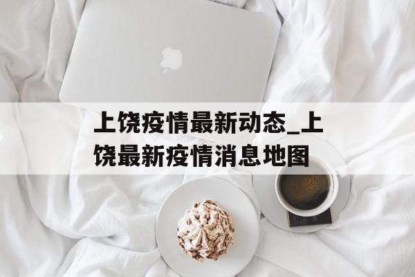 上饶疫情最新动态_上饶最新疫情消息地图 上饶疫情最新动态_上饶最新疫情消息地图