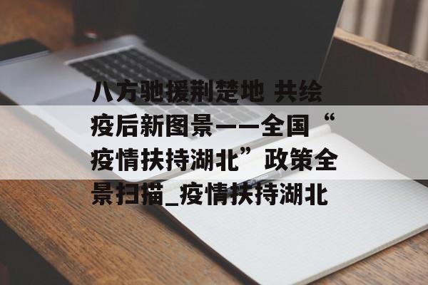 八方驰援荆楚地 共绘疫后新图景——全国“疫情扶持湖北”政策全景扫描_疫情扶持湖北