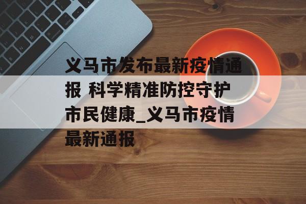 义马市发布最新疫情通报 科学精准防控守护市民健康_义马市疫情最新通报