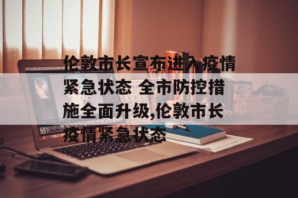 伦敦市长宣布进入疫情紧急状态 全市防控措施全面升级,伦敦市长疫情紧急状态