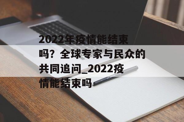 2022年疫情能结束吗?全球专家与民众的共同追问_2022疫情能结束吗 2022年疫情能结束吗?全球专家与民众的共同追问_2022疫情能结束吗