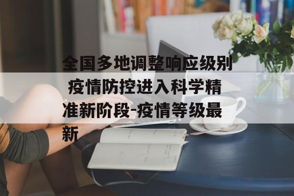 全国多地调整响应级别 疫情防控进入科学精准新阶段-疫情等级最新