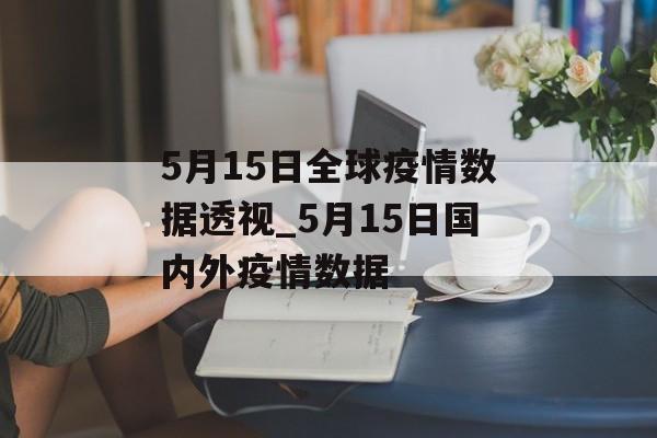 5月15日全球疫情数据透视_5月15日国内外疫情数据