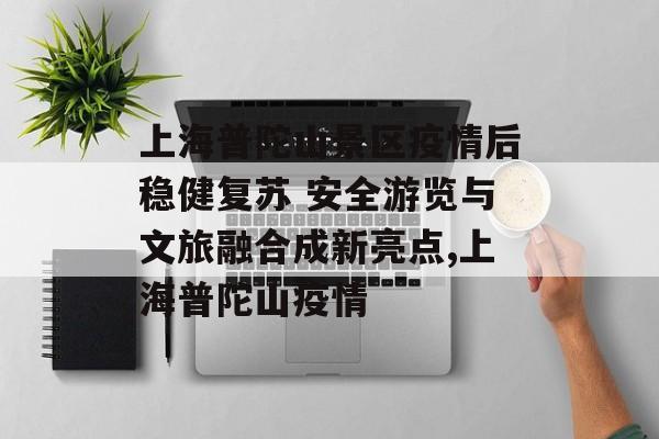 上海普陀山景区疫情后稳健复苏 安全游览与文旅融合成新亮点,上海普陀山疫情