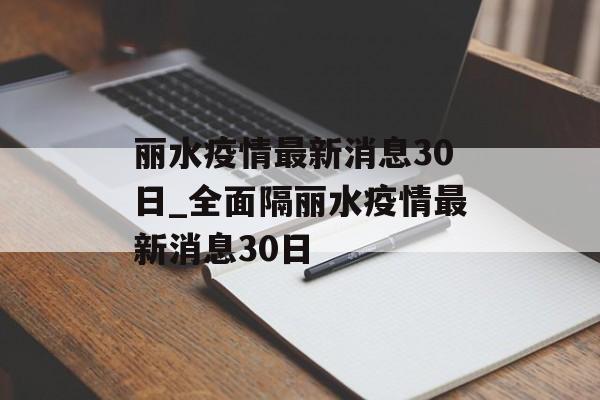 丽水疫情最新消息30日_全面隔丽水疫情最新消息30日