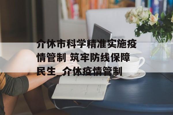 介休市科学精准实施疫情管制 筑牢防线保障民生_介休疫情管制 介休市科学精准实施疫情管制 筑牢防线保障民生_介休疫情管制