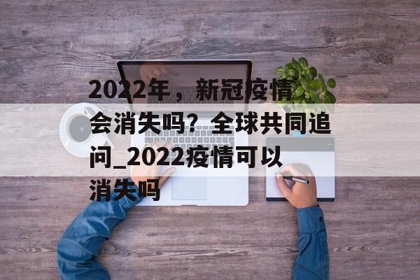 2022年,新冠疫情会消失吗?全球共同追问_2022疫情可以消失吗 2022年,新冠疫情会消失吗?全球共同追问_2022疫情可以消失吗