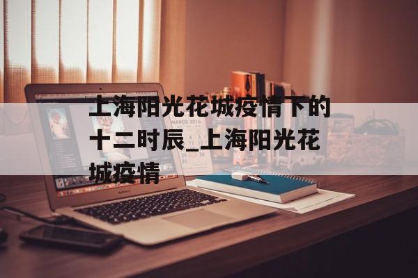 上海阳光花城疫情下的十二时辰_上海阳光花城疫情