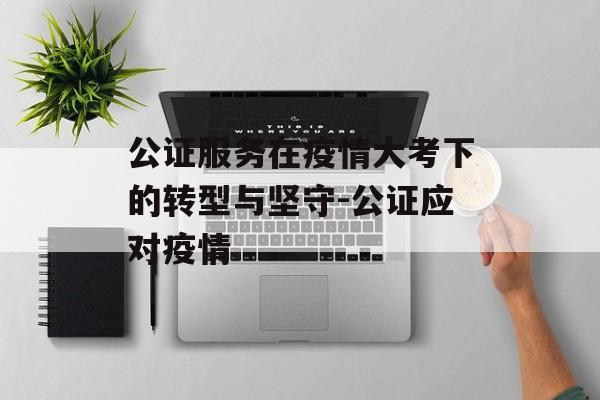 公证服务在疫情大考下的转型与坚守-公证应对疫情